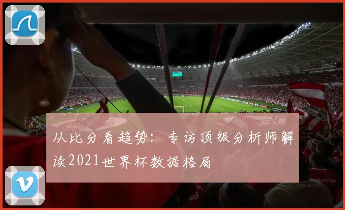 从比分看趋势：专访顶级分析师解读2021世界杯数据格局
