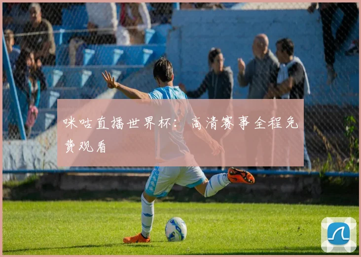 咪咕直播世界杯：高清赛事全程免费观看