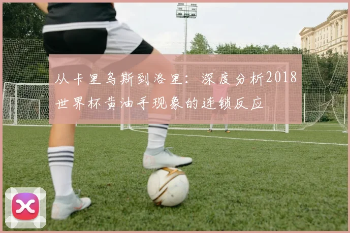 从卡里乌斯到洛里：深度分析2018世界杯黄油手现象的连锁反应