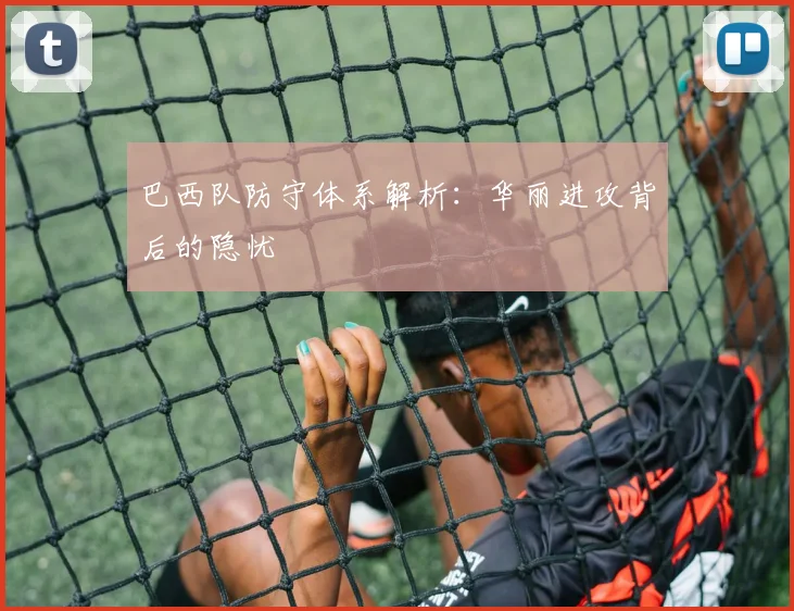 巴西队防守体系解析：华丽进攻背后的隐忧