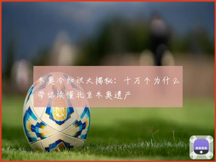 冬奥冷知识大揭秘：十万个为什么带你读懂北京冬奥遗产