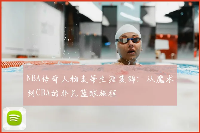 NBA传奇人物麦蒂生涯集锦：从魔术到CBA的非凡篮球旅程