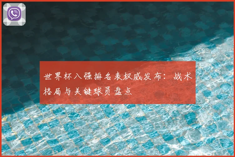 世界杯八强排名表权威发布：战术格局与关键球员盘点