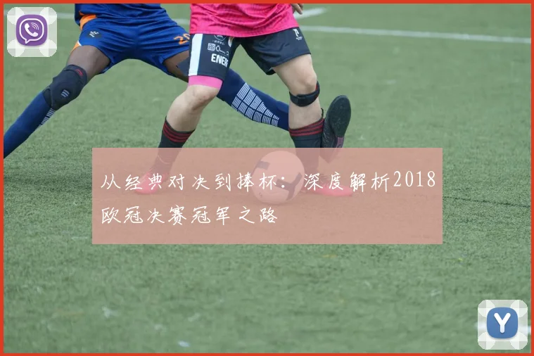 从经典对决到捧杯：深度解析2018欧冠决赛冠军之路