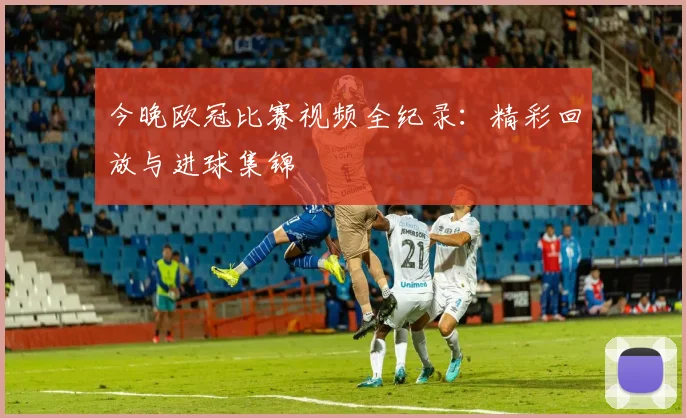 今晚欧冠比赛视频全纪录：精彩回放与进球集锦