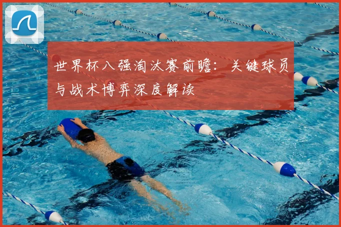 世界杯八强淘汰赛前瞻：关键球员与战术博弈深度解读