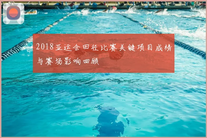 2018亚运会田径比赛关键项目成绩与赛场影响回顾