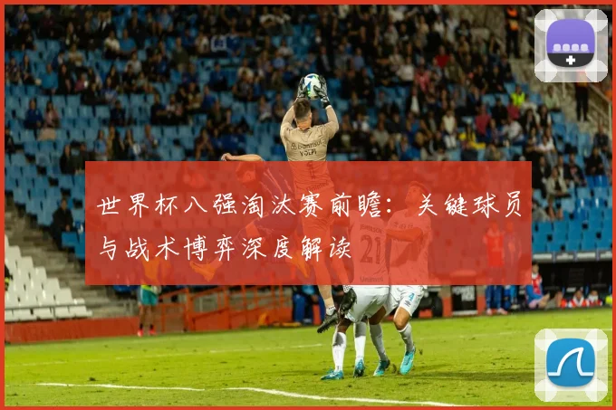 世界杯八强淘汰赛前瞻：关键球员与战术博弈深度解读