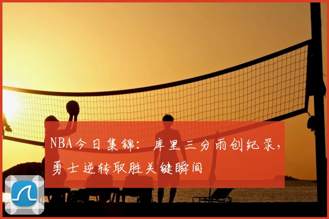 NBA今日集锦：库里三分雨创纪录，勇士逆转取胜关键瞬间