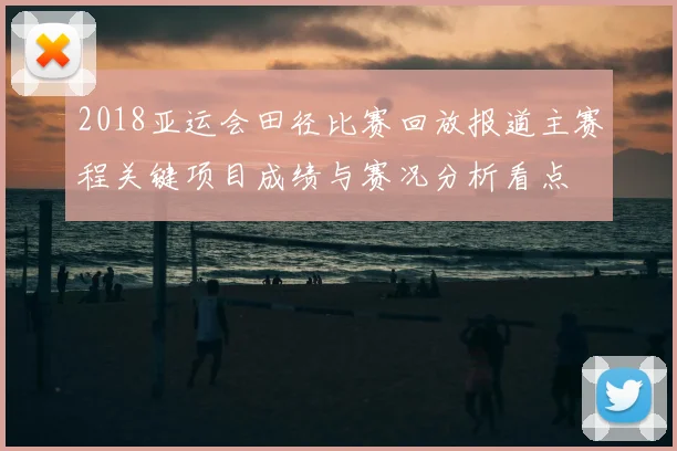 2018亚运会田径比赛回放报道主赛程关键项目成绩与赛况分析看点