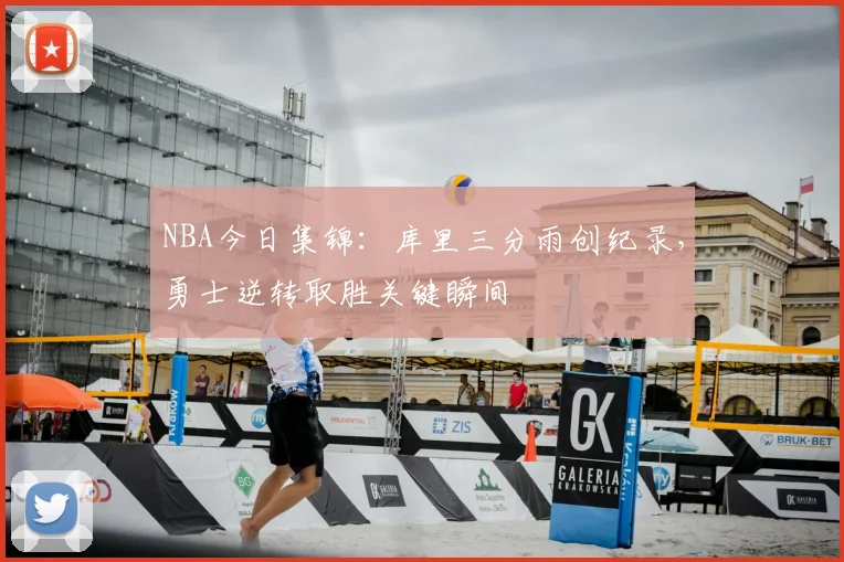 NBA今日集锦：库里三分雨创纪录，勇士逆转取胜关键瞬间