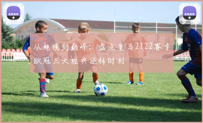 从绝境到巅峰：盘点皇马2122赛季欧冠三大经典逆转时刻