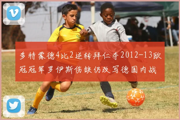 多特蒙德4比2逆转拜仁夺2012-13欧冠冠军罗伊斯伤缺仍改写德国内战格局