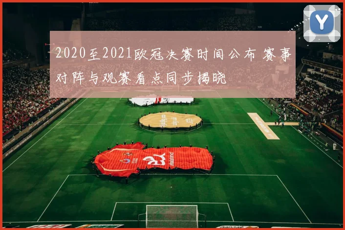 2020至2021欧冠决赛时间公布 赛事对阵与观赛看点同步揭晓