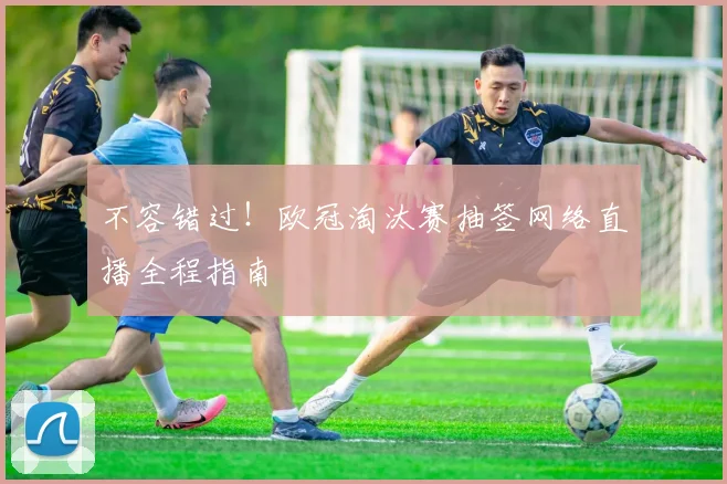 不容错过！欧冠淘汰赛抽签网络直播全程指南