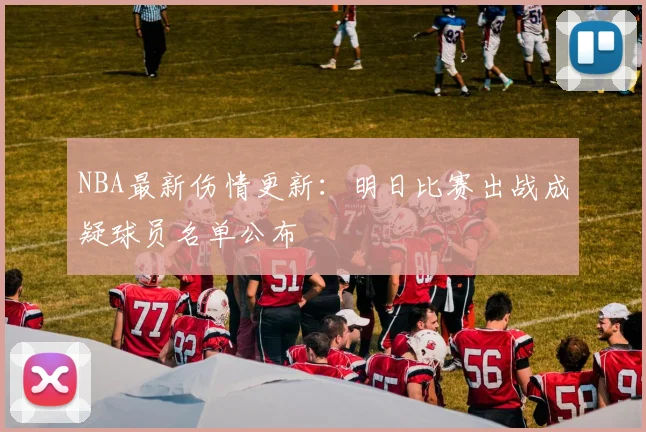 NBA最新伤情更新：明日比赛出战成疑球员名单公布