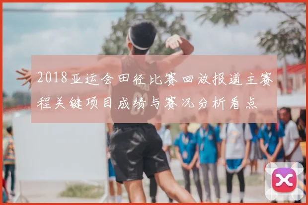 2018亚运会田径比赛回放报道主赛程关键项目成绩与赛况分析看点