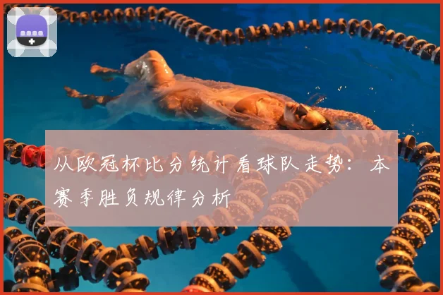 从欧冠杯比分统计看球队走势：本赛季胜负规律分析