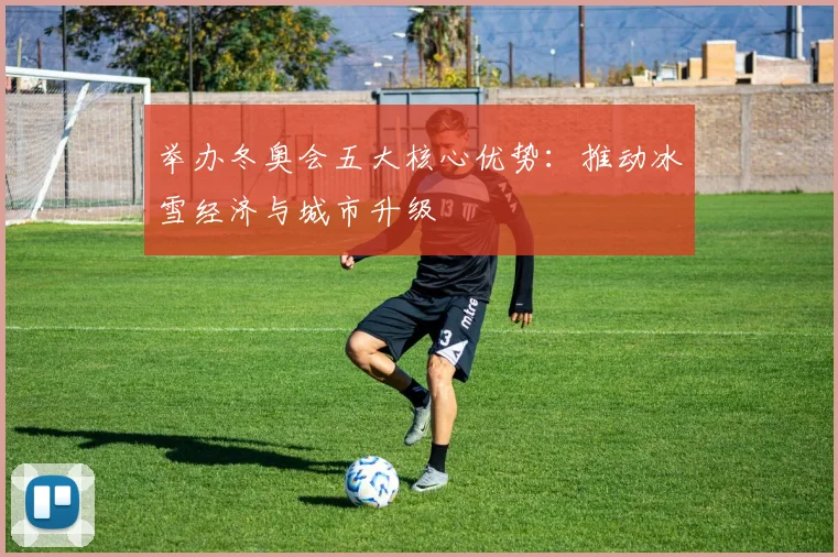 举办冬奥会五大核心优势：推动冰雪经济与城市升级