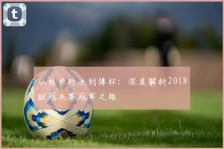 从经典对决到捧杯：深度解析2018欧冠决赛冠军之路