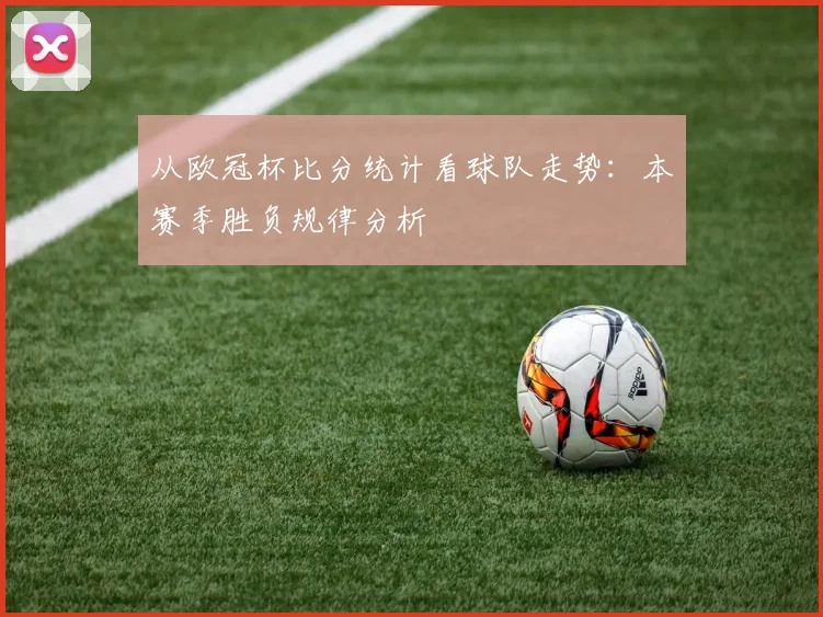 从欧冠杯比分统计看球队走势：本赛季胜负规律分析