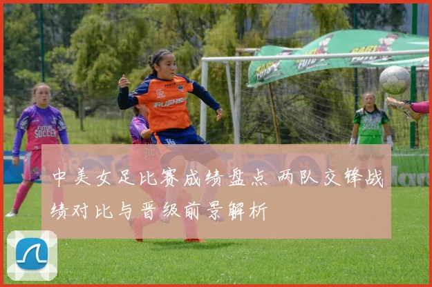 中美女足比赛成绩盘点 两队交锋战绩对比与晋级前景解析