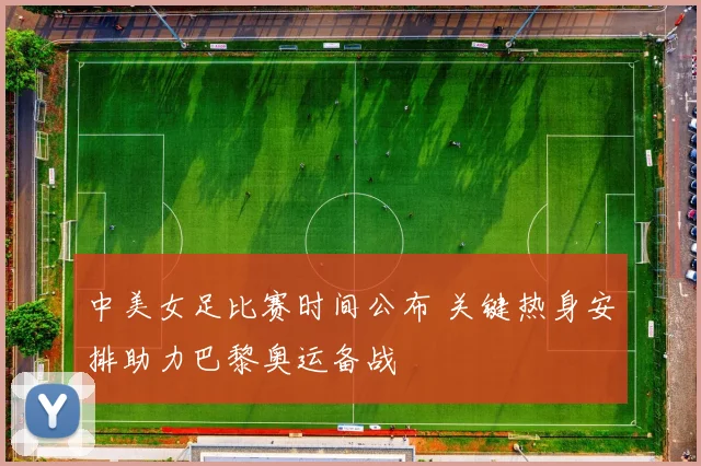 中美女足比赛时间公布 关键热身安排助力巴黎奥运备战