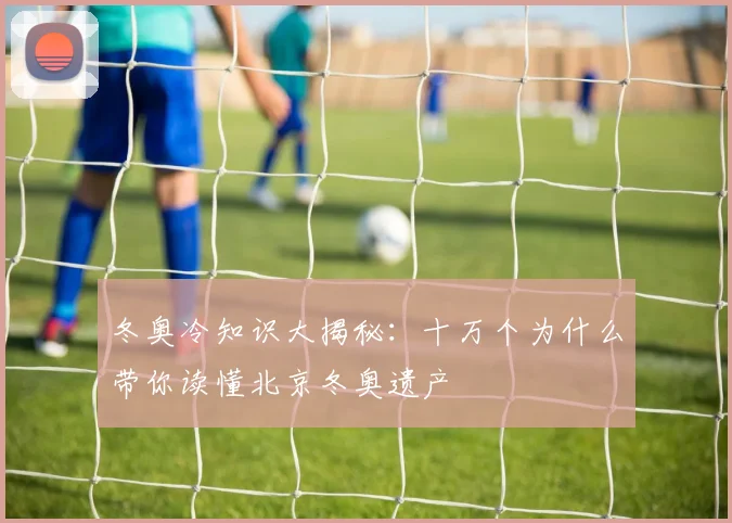 冬奥冷知识大揭秘：十万个为什么带你读懂北京冬奥遗产