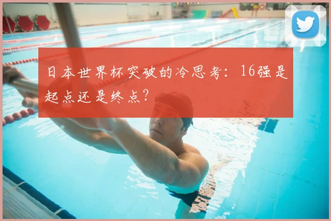 日本世界杯突破的冷思考：16强是起点还是终点？