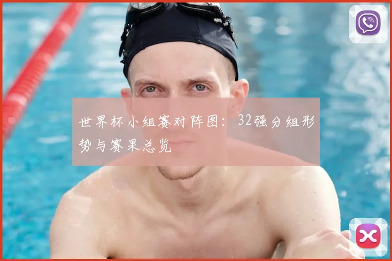 世界杯小组赛对阵图：32强分组形势与赛果总览