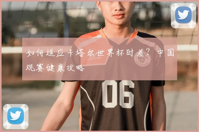 如何适应卡塔尔世界杯时差?中国观赛健康攻略