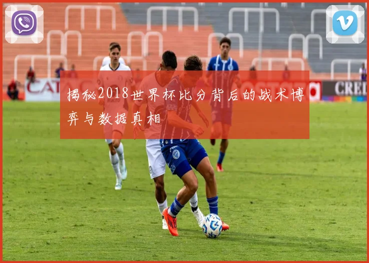揭秘2018世界杯比分背后的战术博弈与数据真相
