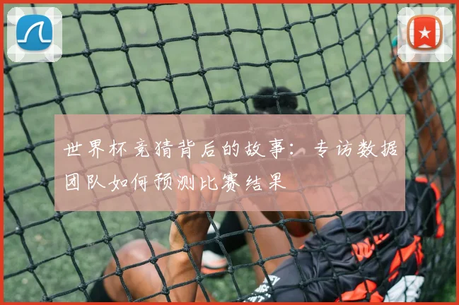 世界杯竞猜背后的故事：专访数据团队如何预测比赛结果