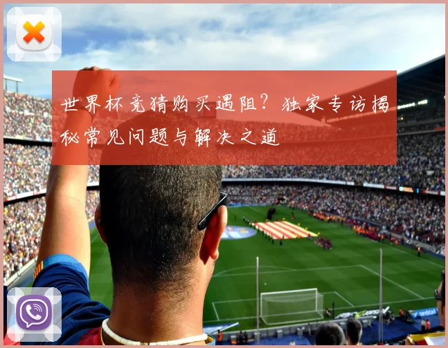 世界杯竞猜购买遇阻？独家专访揭秘常见问题与解决之道