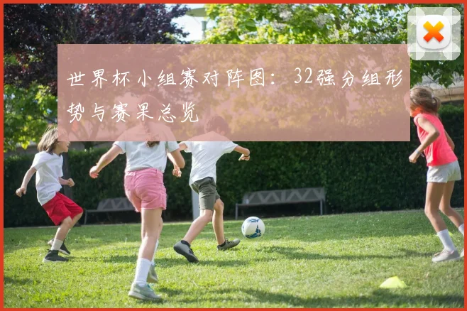 世界杯小组赛对阵图：32强分组形势与赛果总览