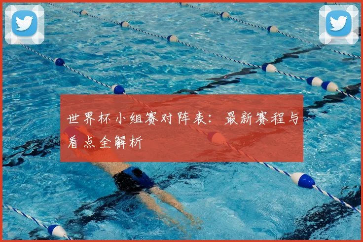 世界杯小组赛对阵表：最新赛程与看点全解析