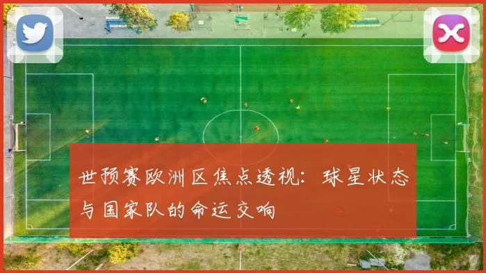 世预赛欧洲区焦点透视：球星状态与国家队的命运交响