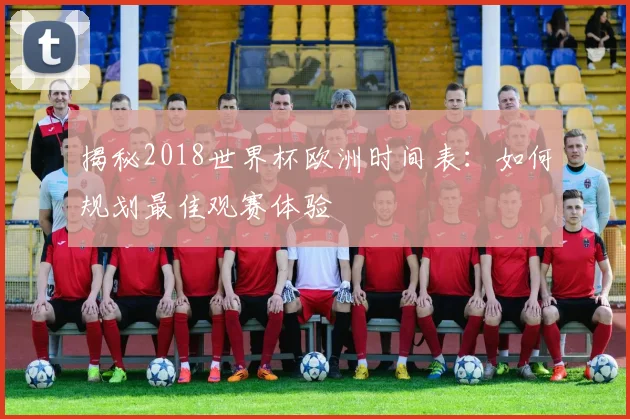 揭秘2018世界杯欧洲时间表：如何规划最佳观赛体验