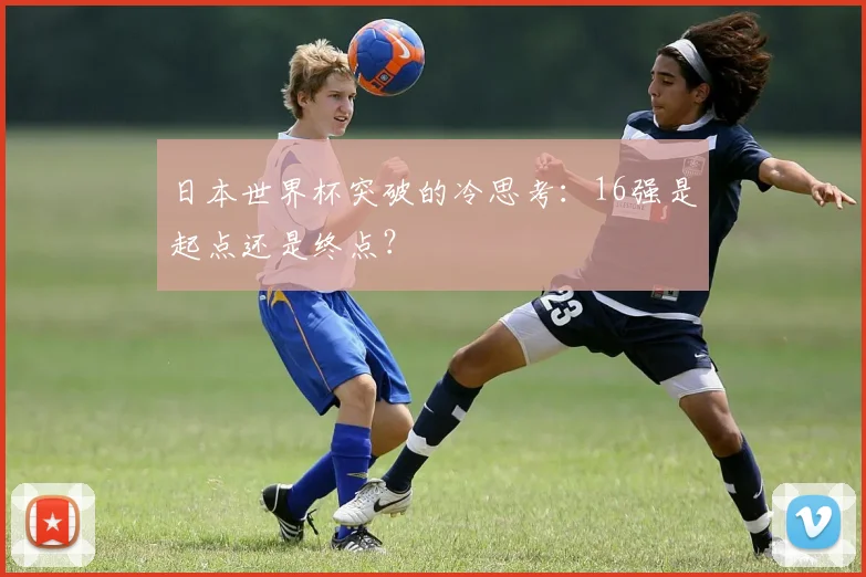 日本世界杯突破的冷思考：16强是起点还是终点？