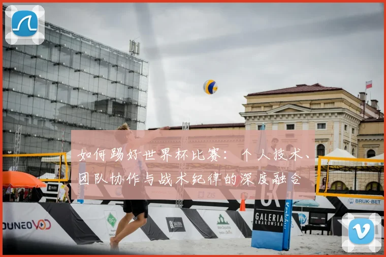 如何踢好世界杯比赛:个人技术、团队协作与战术纪律的深度融合