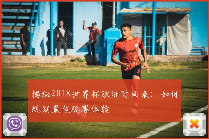 揭秘2018世界杯欧洲时间表：如何规划最佳观赛体验