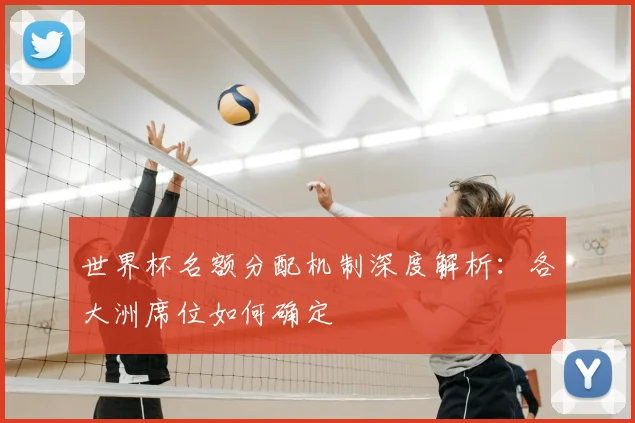 世界杯名额分配机制深度解析:各大洲席位如何确定