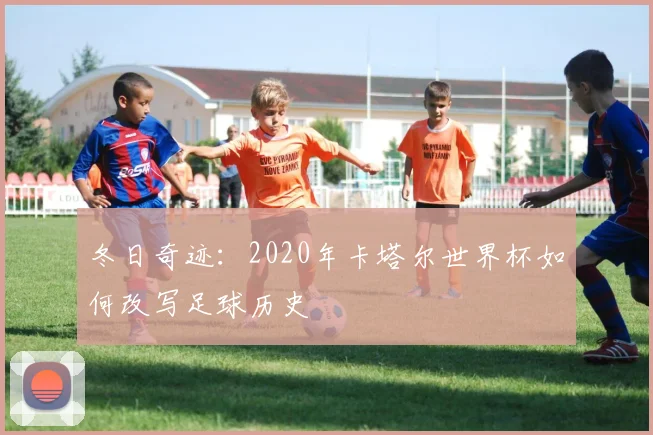 冬日奇迹：2020年卡塔尔世界杯如何改写足球历史