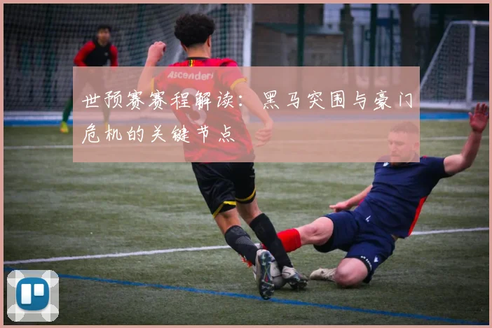 世预赛赛程解读：黑马突围与豪门危机的关键节点